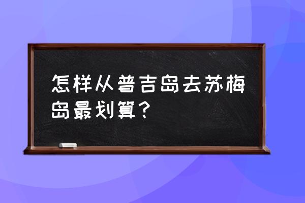 去普吉岛怎么坐飞机便宜 怎样从普吉岛去苏梅岛最划算？