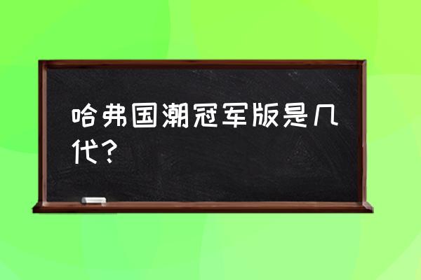 ps把东西做成国潮风效果 哈弗国潮冠军版是几代？