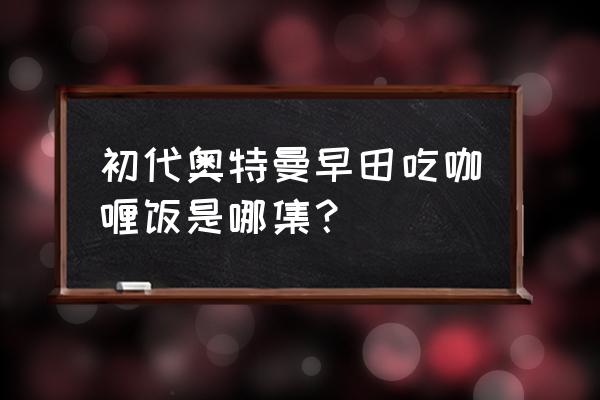 奥特曼都喜欢吃什么食物 初代奥特曼早田吃咖喱饭是哪集？