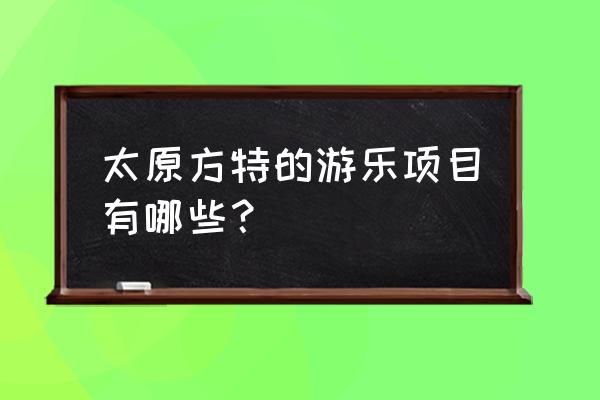 太原方特游玩攻略地图 太原方特的游乐项目有哪些？