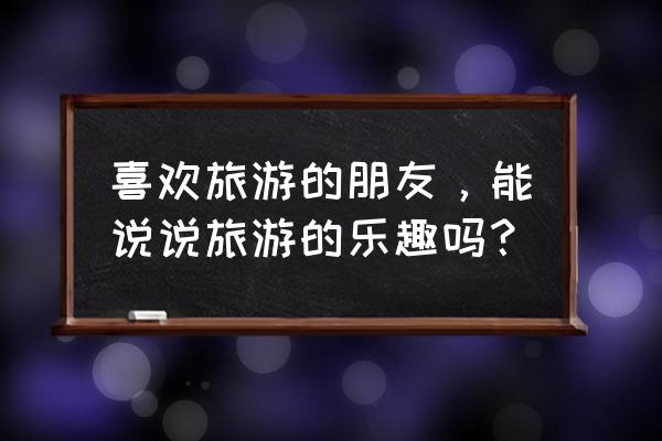 王者荣耀峡谷小憩盒蛋怎么兑换 喜欢旅游的朋友，能说说旅游的乐趣吗？