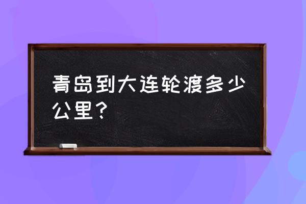 青岛大连旅游自由行攻略最佳路线 青岛到大连轮渡多少公里？