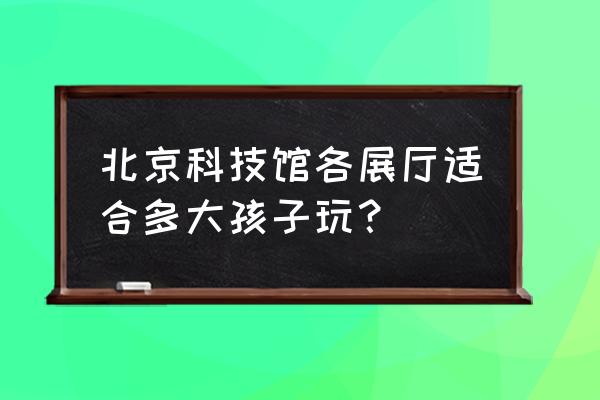 中国科技馆适合多大儿童参观 北京科技馆各展厅适合多大孩子玩？