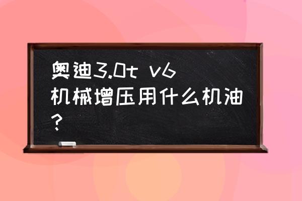 奥迪a63.0t用什么机油 奥迪3.0t v6机械增压用什么机油？