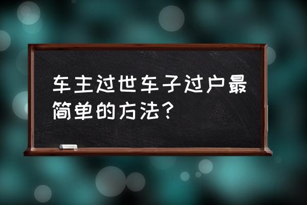 车主已故怎样过户给老公 车主过世车子过户最简单的方法？