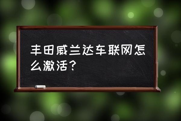 丰云行最后一步没有激活怎么办 丰田威兰达车联网怎么激活？