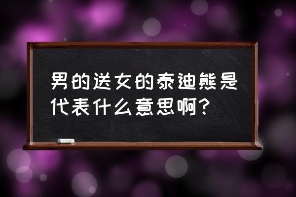 泰迪熊礼物代表什么 男的送女的泰迪熊是代表什么意思啊？