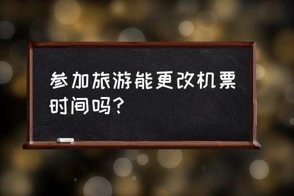 旅行社可以修改旅游线路吗 参加旅游能更改机票时间吗？