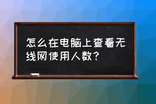 怎么查看笔记本已经连接wifi密码 怎么在电脑上查看无线网使用人数？