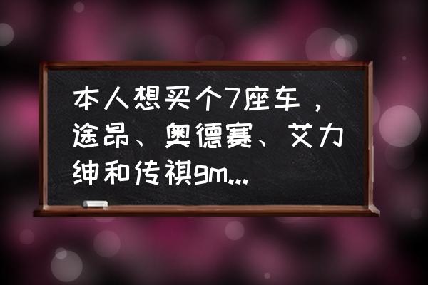 5万到7万7座suv最好的车 本人想买个7座车，途昂、奥德赛、艾力绅和传祺gm8哪个好？