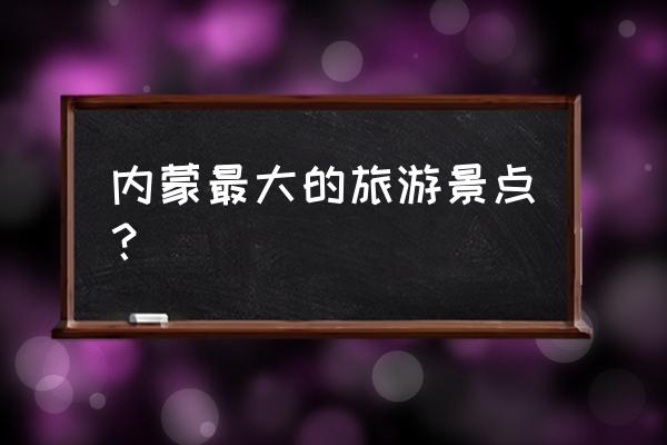 内蒙古景区景点介绍图 内蒙最大的旅游景点？