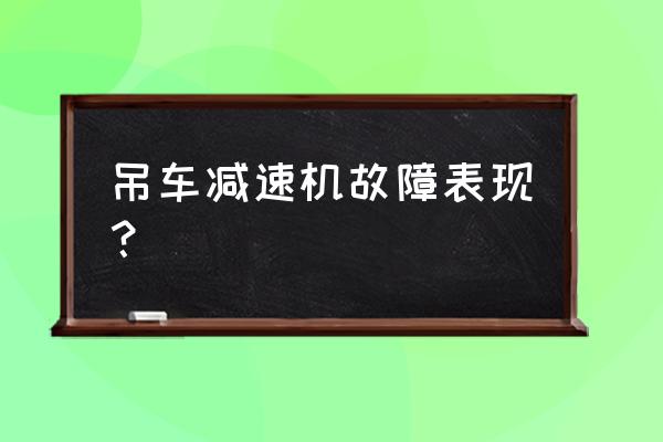 减速机轴承坏的表现有哪些 吊车减速机故障表现？