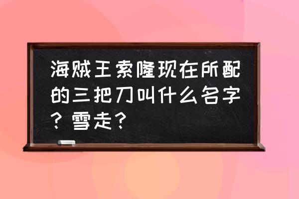 海贼王索隆的三把刀都有什么招式 海贼王索隆现在所配的三把刀叫什么名字？雪走？