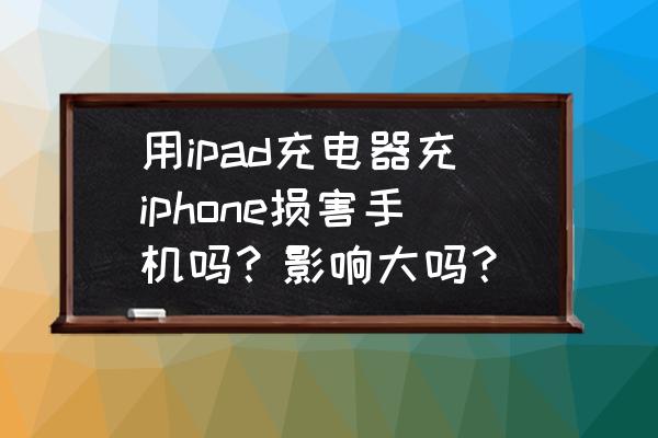 ios同时适配iphone与ipad 用ipad充电器充iphone损害手机吗？影响大吗？