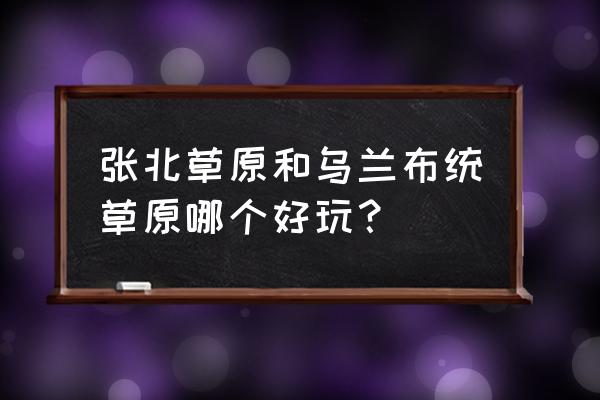 乌兰布统自助游攻略 张北草原和乌兰布统草原哪个好玩？