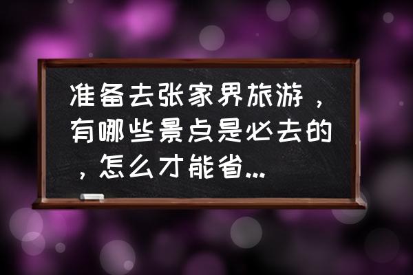 张家界旅游优惠报价明细查询网上 准备去张家界旅游，有哪些景点是必去的，怎么才能省钱方便？