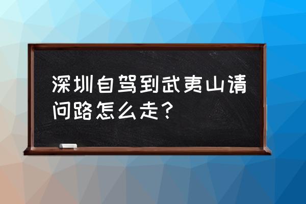 厦门到武夷山最佳路线 深圳自驾到武夷山请问路怎么走？