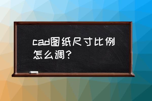 dwg图纸怎么调整比例 cad图纸尺寸比例怎么调？