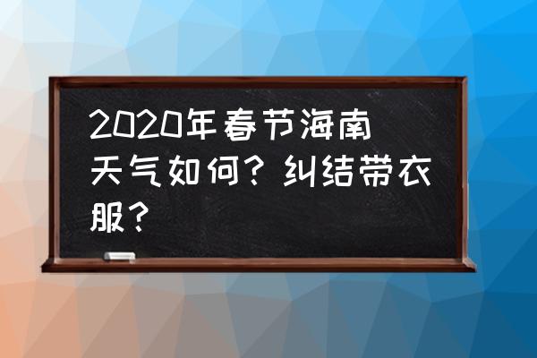 冬天去三亚旅游合适么 2020年春节海南天气如何？纠结带衣服？