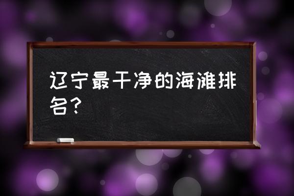 大连仙浴湾旅游团报价多少 辽宁最干净的海滩排名？