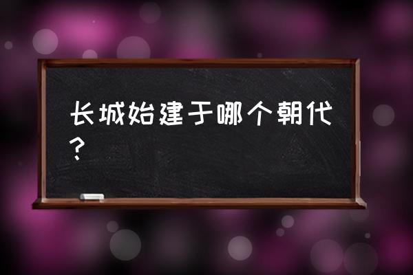 长城是在哪个位置修建的呢 长城始建于哪个朝代？