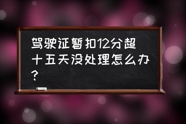 驾驶证扣满12分不处理会怎样 驾驶证暂扣12分超十五天没处理怎么办？