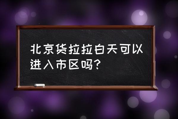 货拉拉白天能拉货吗 北京货拉拉白天可以进入市区吗？