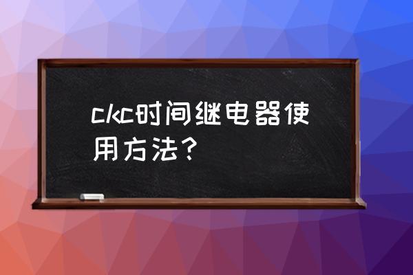 时间继电器ah3-3使用说明书 ckc时间继电器使用方法？