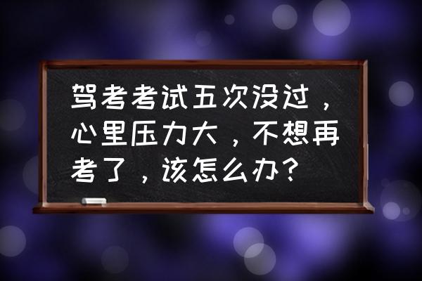 科目一考试老是考不过去怎么办 驾考考试五次没过，心里压力大，不想再考了，该怎么办？