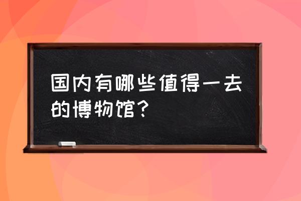 济南景区ar导航导览系统费用 国内有哪些值得一去的博物馆？