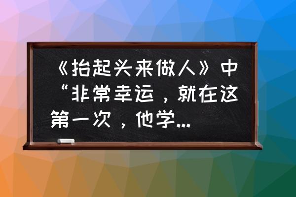 抬起头来做人四年级阅读答案 《抬起头来做人》中“非常幸运，就在这第一次，他学习到“捐”的意义，以及别人所不能“捐”？