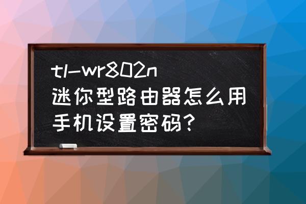 tplink wr700手机设置 tl-wr802n迷你型路由器怎么用手机设置密码？