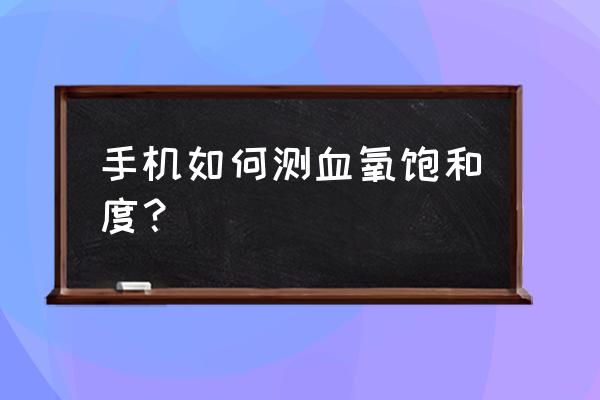 怎么在华为手机上设置血氧饱和度 手机如何测血氧饱和度？