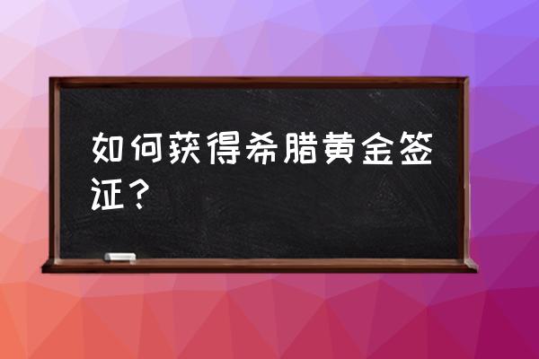 希腊个人旅游签证怎么办理 如何获得希腊黄金签证？