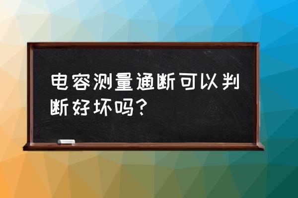 怎样测量电容器好或坏 电容测量通断可以判断好坏吗？