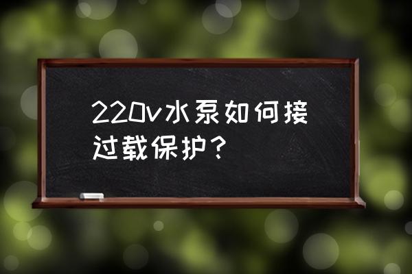 水泵过载故障怎么解决 220v水泵如何接过载保护？