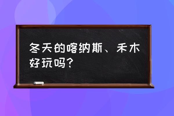 喀纳斯旅游最新攻略冬季 冬天的喀纳斯、禾木好玩吗？