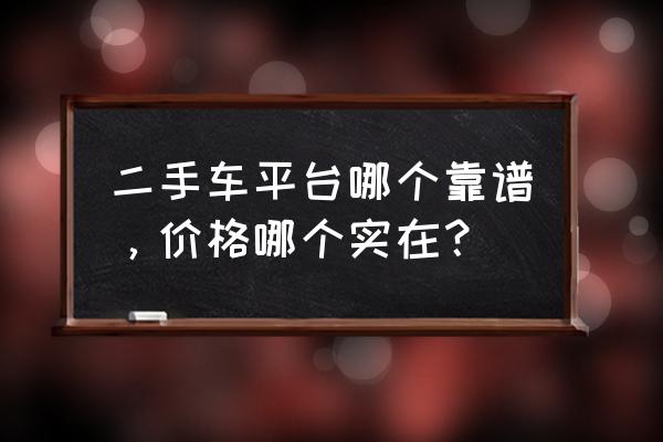 二手车怎么选才能靠谱 二手车平台哪个靠谱，价格哪个实在？