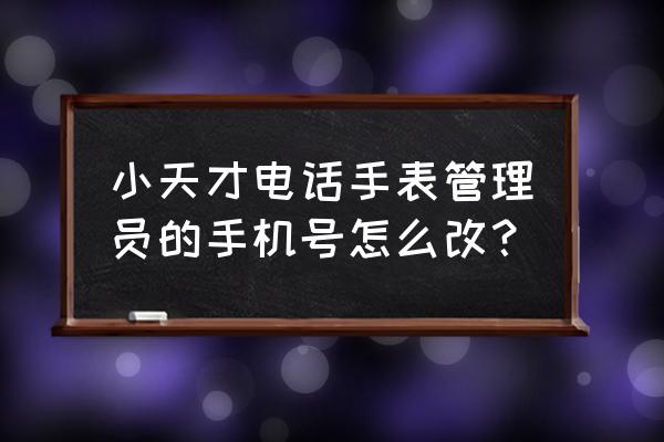 小天才电话手表管理员可以转让吗 小天才电话手表管理员的手机号怎么改？