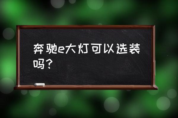 奔驰e级改装激光透镜大灯 奔驰e大灯可以选装吗？