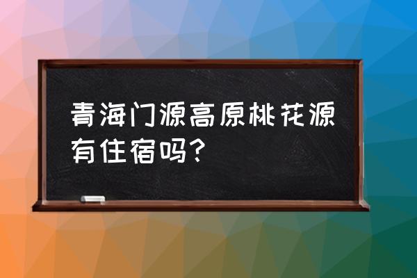 四面山住宿哪个比较好 青海门源高原桃花源有住宿吗？