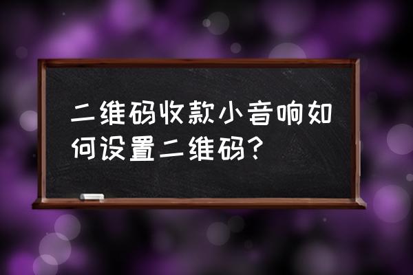 微信怎么连接音响收款 二维码收款小音响如何设置二维码？