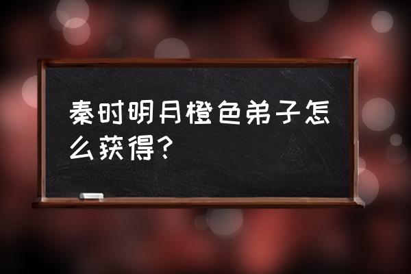 秦时明月各大平台兑换码 秦时明月橙色弟子怎么获得？