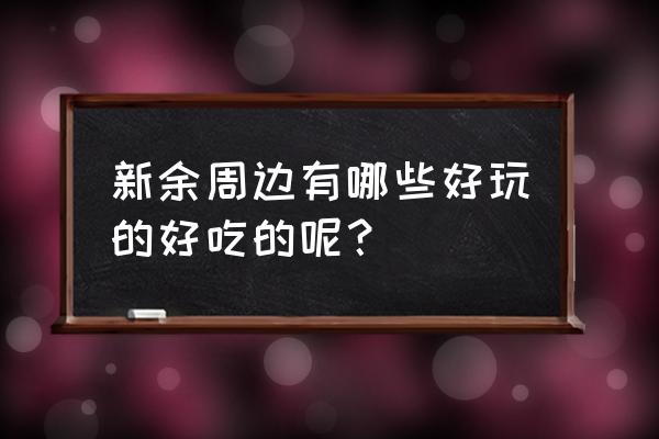 新余有哪些好玩的地方值得去 新余周边有哪些好玩的好吃的呢？