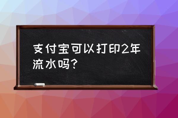 支付宝账单流水怎么打印 支付宝可以打印2年流水吗？