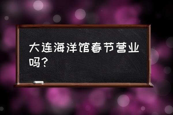 海洋公园大连攻略门票 大连海洋馆春节营业吗？