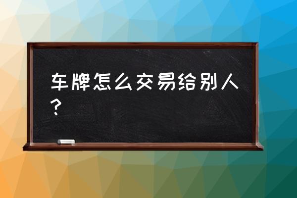 自己的车牌可以转让吗 车牌怎么交易给别人？