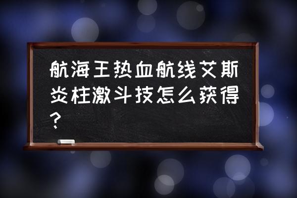 航海王热血航线怎么获得国风艾斯 航海王热血航线艾斯炎柱激斗技怎么获得？