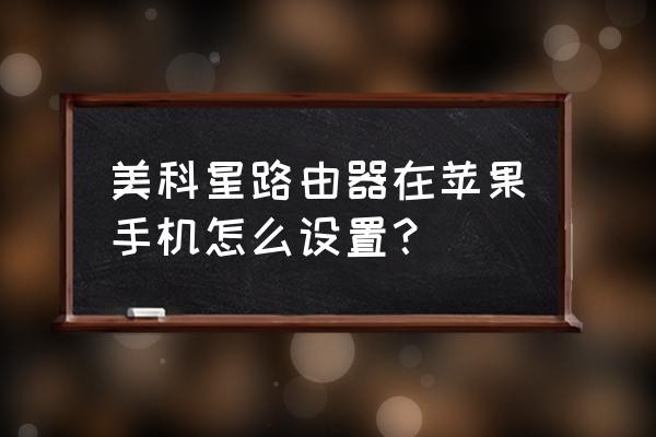 苹果手机怎么进入无线路由器设置 美科星路由器在苹果手机怎么设置？