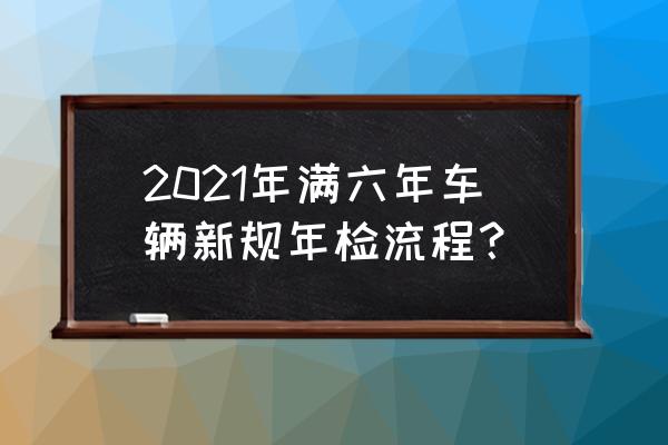 家用机动车6年后怎么年检 2021年满六年车辆新规年检流程？